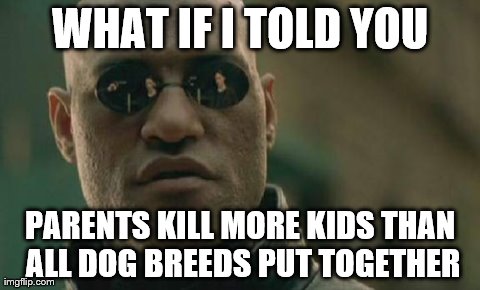 Matrix Morpheus Meme | WHAT IF I TOLD YOU PARENTS KILL MORE KIDS THAN ALL DOG BREEDS PUT TOGETHER | image tagged in memes,matrix morpheus | made w/ Imgflip meme maker