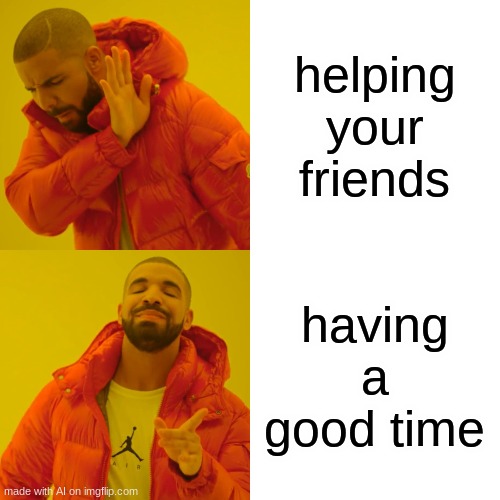 first thing i got | helping your friends; having a good time | image tagged in memes,drake hotline bling | made w/ Imgflip meme maker