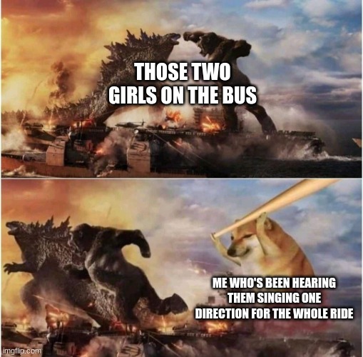 If I were the bus driver would crash the bus and jump out last second | THOSE TWO GIRLS ON THE BUS; ME WHO'S BEEN HEARING THEM SINGING ONE DIRECTION FOR THE WHOLE RIDE | image tagged in kong godzilla doge | made w/ Imgflip meme maker