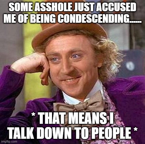Creepy Condescending Wonka | SOME ASSHOLE JUST ACCUSED ME OF BEING CONDESCENDING...... * THAT MEANS I TALK DOWN TO PEOPLE * | image tagged in memes,creepy condescending wonka | made w/ Imgflip meme maker