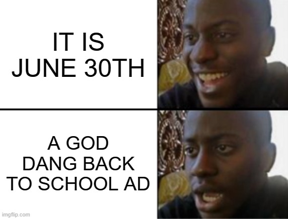 ITS TOO EARLY AND I CAN'T TAKE IT ANYMORE! | IT IS JUNE 30TH; A GOD DANG BACK TO SCHOOL AD | image tagged in oh yeah oh no | made w/ Imgflip meme maker