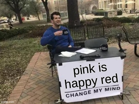 Change My Mind Meme | pink is happy red | image tagged in memes,change my mind | made w/ Imgflip meme maker