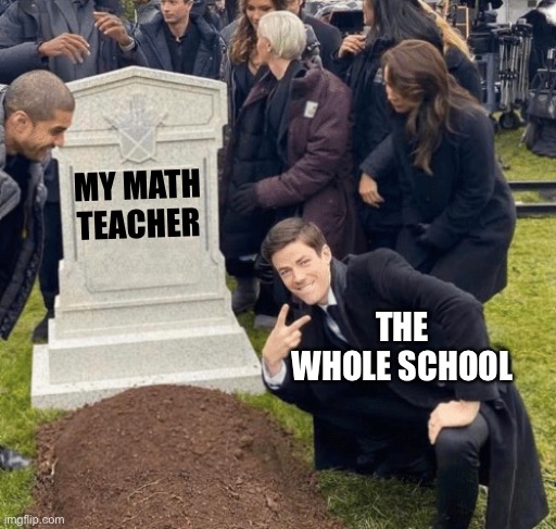 Math teachers are the absolute worst | MY MATH TEACHER; THE WHOLE SCHOOL | image tagged in grant gustin over grave | made w/ Imgflip meme maker