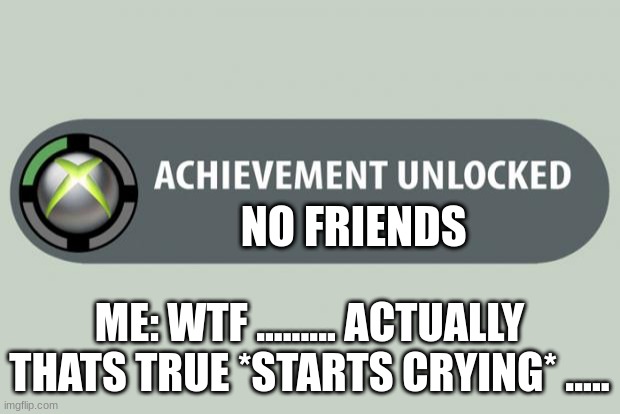 accevment | NO FRIENDS; ME: WTF ......... ACTUALLY THATS TRUE *STARTS CRYING* ..... | image tagged in achievement unlocked | made w/ Imgflip meme maker