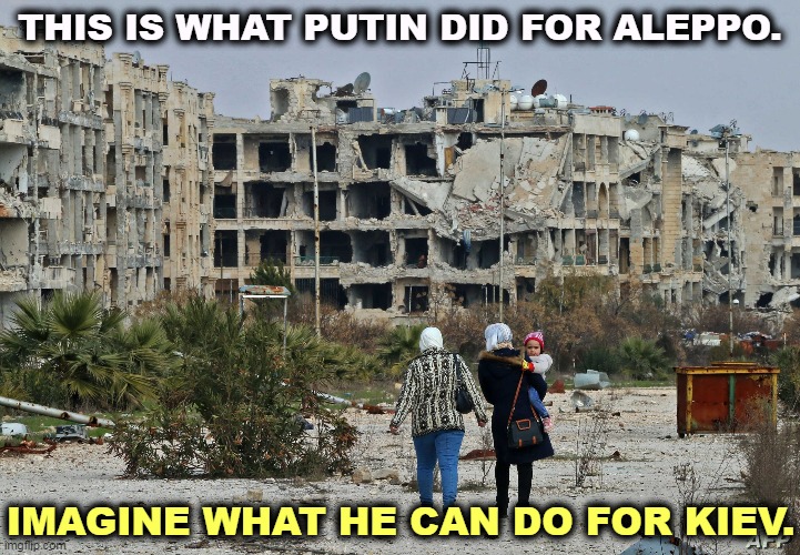 Note for MAGA fans: Aleppo is in Syria. Go to Lebanon and turn right. | THIS IS WHAT PUTIN DID FOR ALEPPO. IMAGINE WHAT HE CAN DO FOR KIEV. | image tagged in putin,butcher,syria,dictator,bombs | made w/ Imgflip meme maker