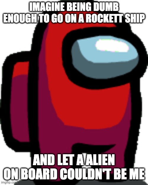 Among us red crewmate | IMAGINE BEING DUMB ENOUGH TO GO ON A ROCKETT SHIP; AND LET A ALIEN ON BOARD COULDN'T BE ME | image tagged in among us red crewmate | made w/ Imgflip meme maker