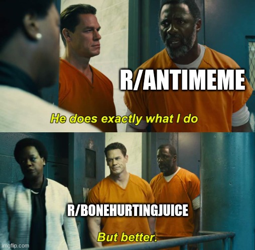 "He does exactly what I do" "but better" | R/ANTIMEME; R/BONEHURTINGJUICE | image tagged in he does exactly what i do but better,meme,reddit,r/bonehurtingjuice,r/antimeme | made w/ Imgflip meme maker