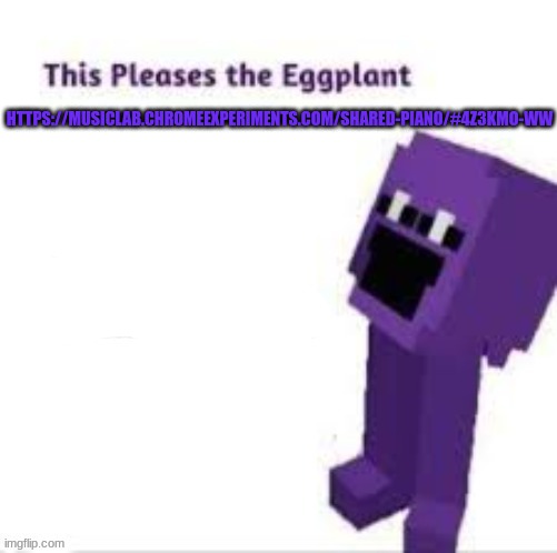 This pleases the eggplant | HTTPS://MUSICLAB.CHROMEEXPERIMENTS.COM/SHARED-PIANO/#4Z3KMO-WW | image tagged in this pleases the eggplant | made w/ Imgflip meme maker