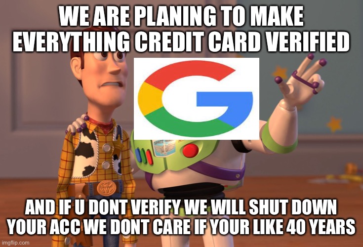 Google Greed And Trash | WE ARE PLANING TO MAKE EVERYTHING CREDIT CARD VERIFIED; AND IF U DONT VERIFY WE WILL SHUT DOWN YOUR ACC WE DONT CARE IF YOUR LIKE 40 YEARS | image tagged in memes,x x everywhere | made w/ Imgflip meme maker