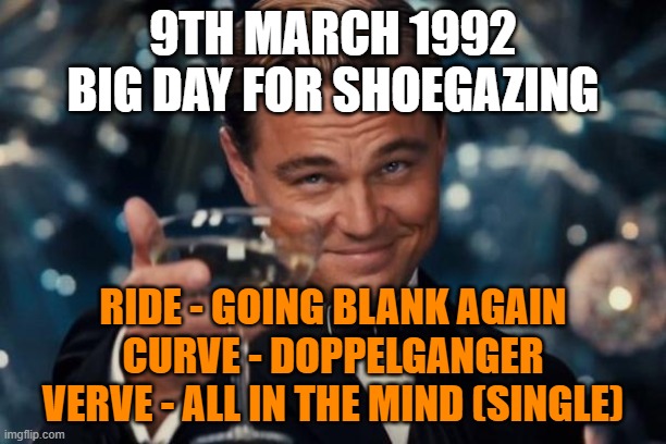 Shoegaze same day releases | 9TH MARCH 1992
BIG DAY FOR SHOEGAZING; RIDE - GOING BLANK AGAIN
CURVE - DOPPELGANGER
VERVE - ALL IN THE MIND (SINGLE) | image tagged in leonardo dicaprio cheers,shoegaze,indie,music,alternative,release | made w/ Imgflip meme maker