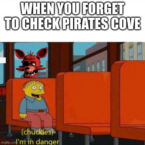 Chuckles, I’m in danger | WHEN YOU FORGET TO CHECK PIRATES COVE | image tagged in chuckles i m in danger | made w/ Imgflip meme maker