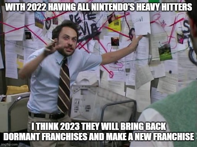 Just my 2023 Nintendo theory | WITH 2022 HAVING ALL NINTENDO'S HEAVY HITTERS; I THINK 2023 THEY WILL BRING BACK DORMANT FRANCHISES AND MAKE A NEW FRANCHISE | image tagged in charlie conspiracy always sunny in philidelphia,nintendo,2023 | made w/ Imgflip meme maker