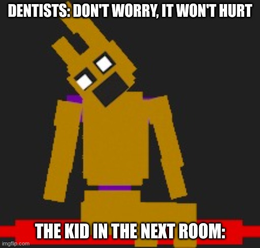 make your own custom springlock idc | DENTISTS: DON'T WORRY, IT WON'T HURT THE KID IN THE NEXT ROOM: | image tagged in make your own custom springlock idc | made w/ Imgflip meme maker