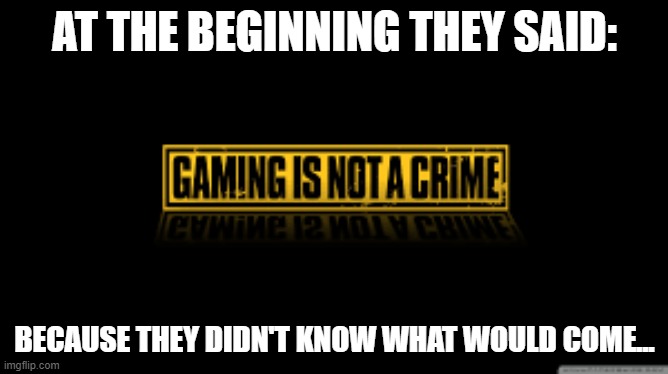 gaming | AT THE BEGINNING THEY SAID:; BECAUSE THEY DIDN'T KNOW WHAT WOULD COME... | image tagged in blah blah blah | made w/ Imgflip meme maker