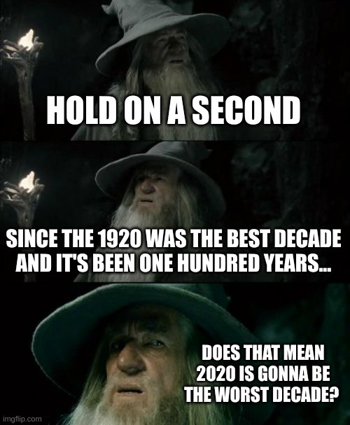 *SCREAMS IN BI* | HOLD ON A SECOND; SINCE THE 1920 WAS THE BEST DECADE
AND IT'S BEEN ONE HUNDRED YEARS... DOES THAT MEAN 2020 IS GONNA BE THE WORST DECADE? | image tagged in memes,confused gandalf | made w/ Imgflip meme maker