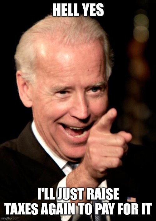 Smilin Biden Meme | HELL YES I'LL JUST RAISE TAXES AGAIN TO PAY FOR IT | image tagged in memes,smilin biden | made w/ Imgflip meme maker