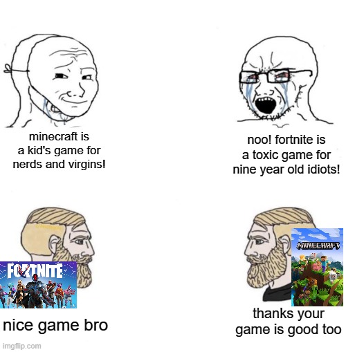 Game is game |  noo! fortnite is a toxic game for nine year old idiots! minecraft is a kid's game for nerds and virgins! nice game bro; thanks your game is good too | image tagged in soy boy chad,memes,dank,gaming,fortnite,minecraft | made w/ Imgflip meme maker