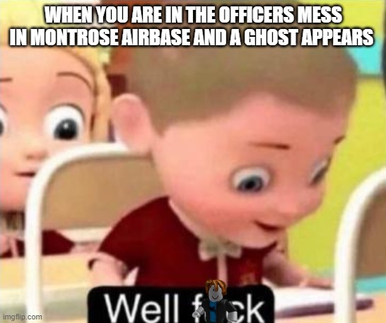 Well frick | WHEN YOU ARE IN THE OFFICERS MESS IN MONTROSE AIRBASE AND A GHOST APPEARS | image tagged in well f ck | made w/ Imgflip meme maker