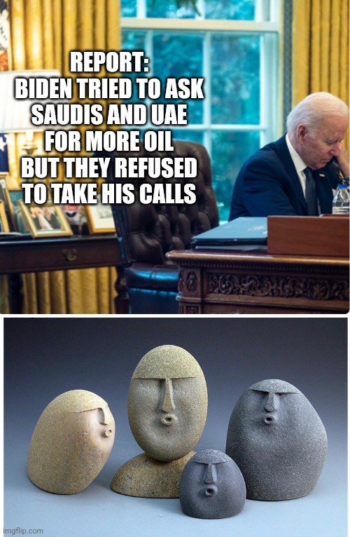 REPORT: BIDEN TRIED TO ASK SAUDIS AND UAE FOR MORE OIL BUT THEY REFUSED TO TAKE HIS CALLS | image tagged in ooooooo | made w/ Imgflip meme maker