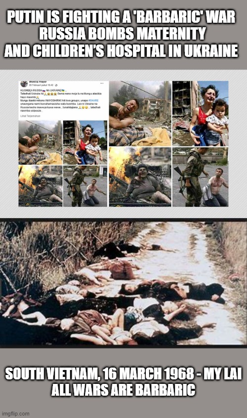'Barbaric War' is Redundant | PUTIN IS FIGHTING A 'BARBARIC' WAR 
RUSSIA BOMBS MATERNITY AND CHILDREN’S HOSPITAL IN UKRAINE; SOUTH VIETNAM, 16 MARCH 1968 - MY LAI 
ALL WARS ARE BARBARIC | image tagged in ukraine,putin,russia,vietnam,my lai | made w/ Imgflip meme maker