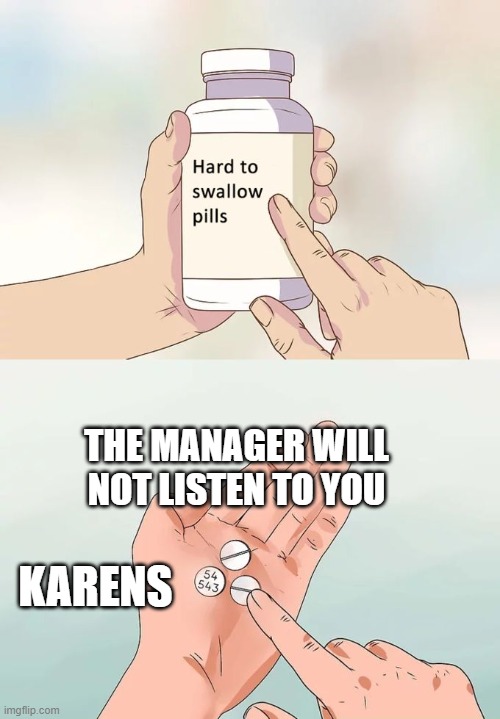 comment: I. Hate. KARENS! | THE MANAGER WILL NOT LISTEN TO YOU; KARENS | image tagged in memes,hard to swallow pills,karens,karen | made w/ Imgflip meme maker