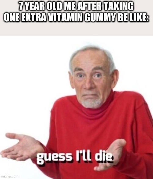 My parents made it seem like that |  7 YEAR OLD ME AFTER TAKING ONE EXTRA VITAMIN GUMMY BE LIKE: | image tagged in guess ill die | made w/ Imgflip meme maker