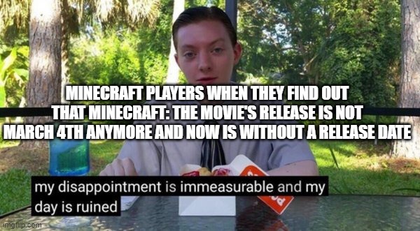 Why must u hurt us this way........ | MINECRAFT PLAYERS WHEN THEY FIND OUT THAT MINECRAFT: THE MOVIE'S RELEASE IS NOT MARCH 4TH ANYMORE AND NOW IS WITHOUT A RELEASE DATE | image tagged in my dissapointment is immeasureable and my day is ruined | made w/ Imgflip meme maker