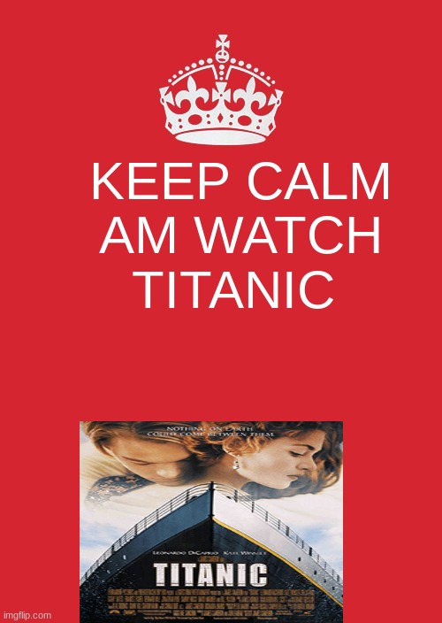 Keep Calm And Carry On Red | KEEP CALM AM WATCH TITANIC | image tagged in memes,keep calm and carry on red | made w/ Imgflip meme maker