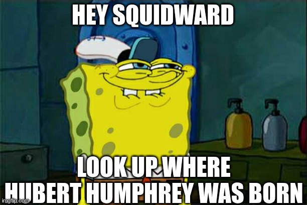 Where was Hubert Humphrey born in? | HEY SQUIDWARD; LOOK UP WHERE HUBERT HUMPHREY WAS BORN | image tagged in memes,don't you squidward,south dakota,spongebob,america,funny | made w/ Imgflip meme maker