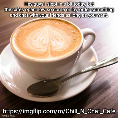 a* | Hey guys I slept in s bit today, but the cafes open now so come on by, order something and chat with your friends as long as you want. https://imgflip.com/m/Chill_N_Chat_Cafe | image tagged in coffee cup | made w/ Imgflip meme maker