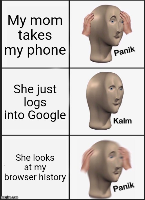 it happened to all of us | My mom takes my phone; She just logs into Google; She looks at my browser history | image tagged in memes,panik kalm panik | made w/ Imgflip meme maker