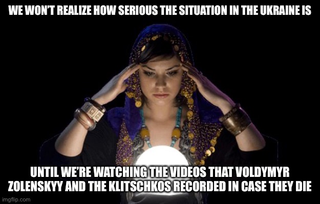 love psychic specialist in Melbourne | WE WON’T REALIZE HOW SERIOUS THE SITUATION IN THE UKRAINE IS; UNTIL WE’RE WATCHING THE VIDEOS THAT VOLDYMYR ZOLENSKYY AND THE KLITSCHKOS RECORDED IN CASE THEY DIE | image tagged in love psychic specialist in melbourne | made w/ Imgflip meme maker