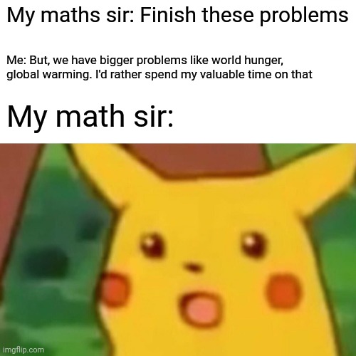 It's true doe | My maths sir: Finish these problems; Me: But, we have bigger problems like world hunger, global warming. I'd rather spend my valuable time on that; My math sir: | image tagged in memes,surprised pikachu,problems | made w/ Imgflip meme maker