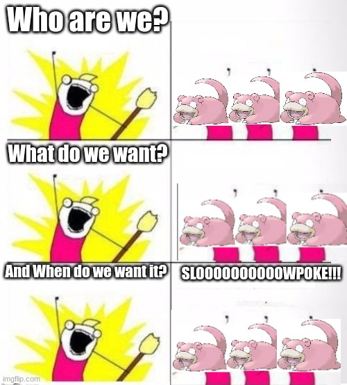 Could've used different slowpokes to make it better but don't want to | Who are we? What do we want? And When do we want it? SLOOOOOOOOOOWPOKE!!! | image tagged in who are we,memes,pokemon | made w/ Imgflip meme maker