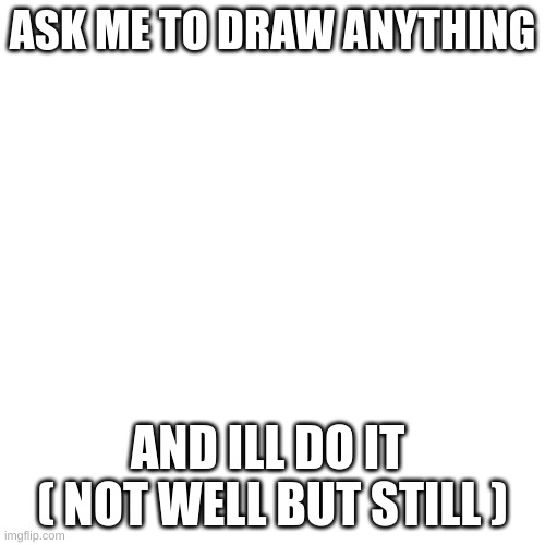 Blank Transparent Square | ASK ME TO DRAW ANYTHING; AND ILL DO IT  ( NOT WELL BUT STILL ) | image tagged in memes,blank transparent square | made w/ Imgflip meme maker