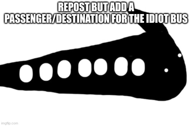 IDIOT BUS | REPOST BUT ADD A PASSENGER/DESTINATION FOR THE IDIOT BUS | image tagged in idiot bus | made w/ Imgflip meme maker