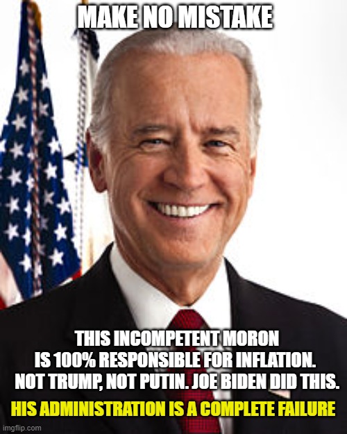 This the face of the arguably the worst president in the history of the United States of America. | MAKE NO MISTAKE; THIS INCOMPETENT MORON IS 100% RESPONSIBLE FOR INFLATION. 

NOT TRUMP, NOT PUTIN. JOE BIDEN DID THIS. HIS ADMINISTRATION IS A COMPLETE FAILURE | image tagged in joe biden,democrats,liberals,epic failure,woke,incompetence | made w/ Imgflip meme maker
