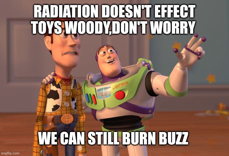 X, X Everywhere | RADIATION DOESN'T EFFECT TOYS WOODY,DON'T WORRY; WE CAN STILL BURN BUZZ | image tagged in memes,x x everywhere | made w/ Imgflip meme maker