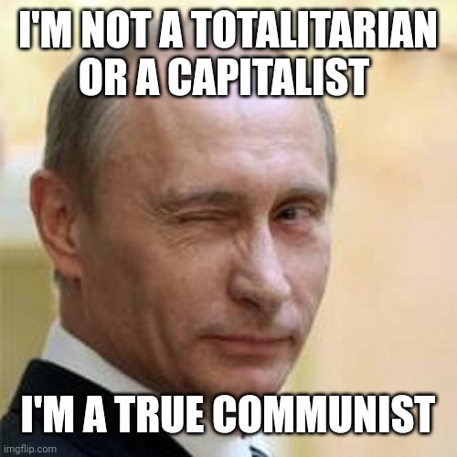 Putin Winking |  I'M NOT A TOTALITARIAN OR A CAPITALIST; I'M A TRUE COMMUNIST | image tagged in putin winking | made w/ Imgflip meme maker