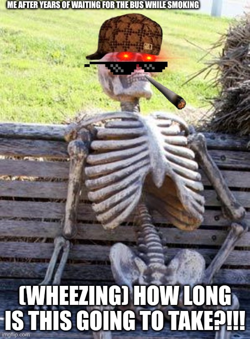 Waiting Skeleton | ME AFTER YEARS OF WAITING FOR THE BUS WHILE SMOKING; (WHEEZING) HOW LONG IS THIS GOING TO TAKE?!!! | image tagged in memes,waiting skeleton | made w/ Imgflip meme maker