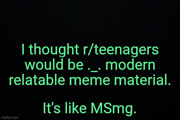 . | I thought r/teenagers would be ._. modern relatable meme material. It's like MSmg. | image tagged in the black | made w/ Imgflip meme maker