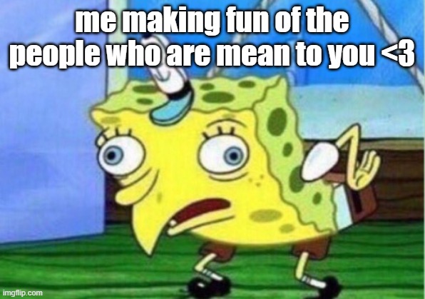 Mocking Spongebob Meme | me making fun of the people who are mean to you <3 | image tagged in memes,mocking spongebob | made w/ Imgflip meme maker