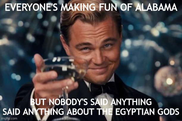Very sussy |  EVERYONE'S MAKING FUN OF ALABAMA; BUT NOBODY'S SAID ANYTHING SAID ANYTHING ABOUT THE EGYPTIAN GODS | image tagged in memes,leonardo dicaprio cheers,alabama,egypt | made w/ Imgflip meme maker