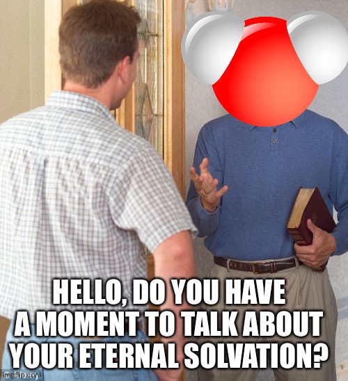 Eternal Solvation | HELLO, DO YOU HAVE A MOMENT TO TALK ABOUT YOUR ETERNAL SOLVATION? | image tagged in jehovah's witness | made w/ Imgflip meme maker