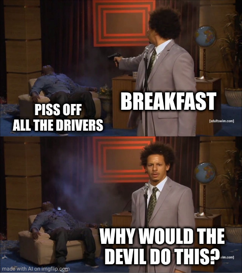 Roadtrip Breakfast | BREAKFAST; PISS OFF ALL THE DRIVERS; WHY WOULD THE DEVIL DO THIS? | image tagged in memes,who killed hannibal,roadtrip,breakfast | made w/ Imgflip meme maker