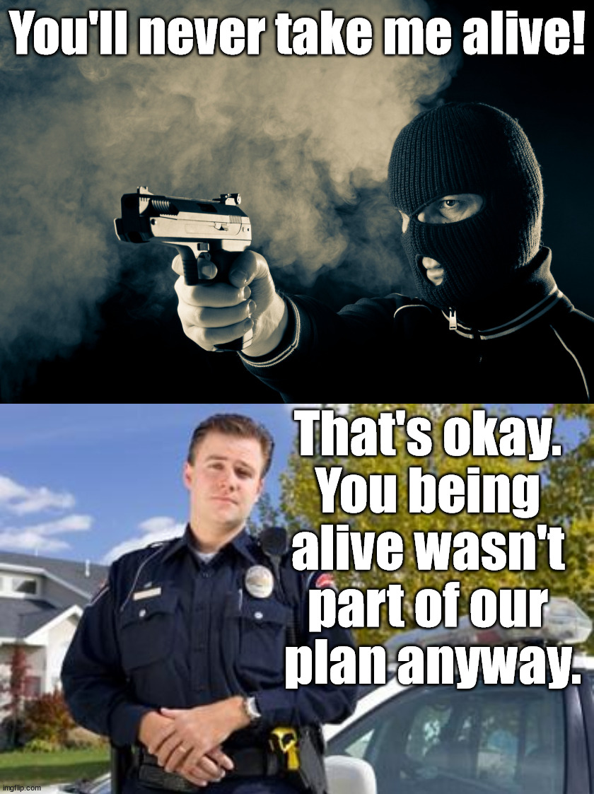You'll never take me alive! That's okay. 
You being 
alive wasn't 
part of our 
plan anyway. | image tagged in criminal,policeman,dark humor | made w/ Imgflip meme maker