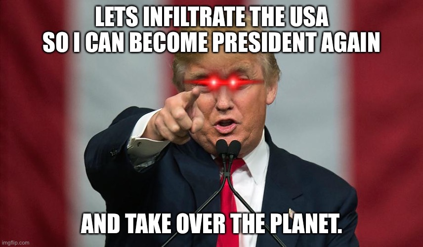 Donald Trump Birthday | LETS INFILTRATE THE USA SO I CAN BECOME PRESIDENT AGAIN; AND TAKE OVER THE PLANET. | image tagged in donald trump birthday | made w/ Imgflip meme maker