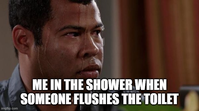 sweating bullets | ME IN THE SHOWER WHEN SOMEONE FLUSHES THE TOILET | image tagged in sweating bullets | made w/ Imgflip meme maker