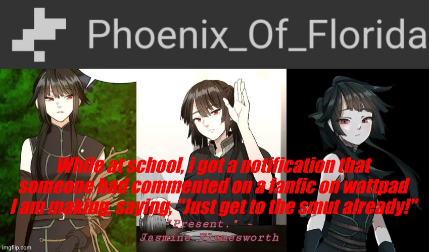 Phoenix's Jasmine Templet | While at school, i got a notification that someone had commented on a fanfic on wattpad I am making, saying, "Just get to the smut already!" | image tagged in phoenix's jasmine templet | made w/ Imgflip meme maker