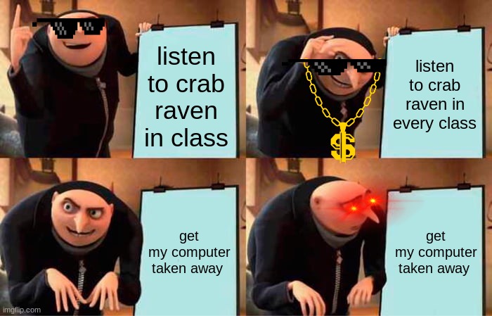 yes more crab raven | listen to crab raven in class; listen to crab raven in every class; get my computer taken away; get my computer taken away | image tagged in memes,gru's plan | made w/ Imgflip meme maker